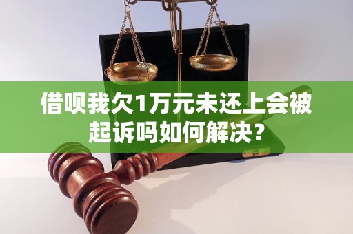 借呗我欠1万元未还上会被起诉吗如何解决？