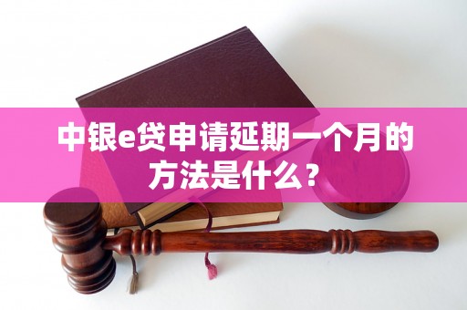 中银e贷申请延期一个月的方法是什么？