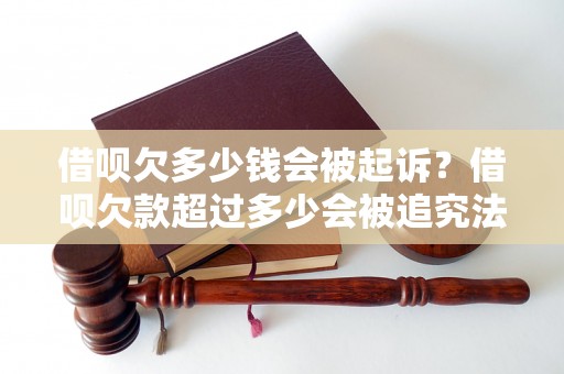 借呗欠多少钱会被起诉？借呗欠款超过多少会被追究法律责任？