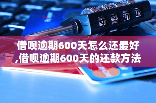 借呗逾期600天怎么还最好,借呗逾期600天的还款方法和技巧