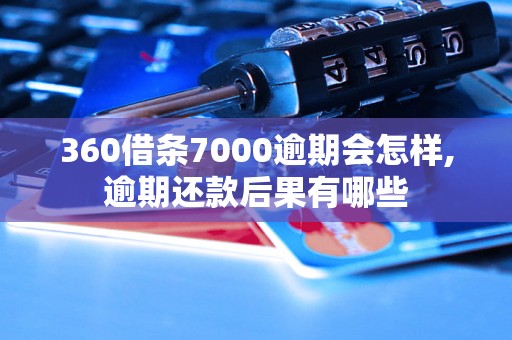 360借条7000逾期会怎样,逾期还款后果有哪些