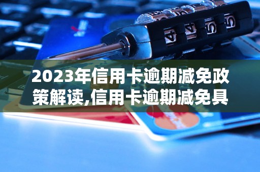 2023年信用卡逾期减免政策解读,信用卡逾期减免具体操作步骤