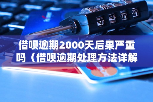 借呗逾期2000天后果严重吗（借呗逾期处理方法详解）