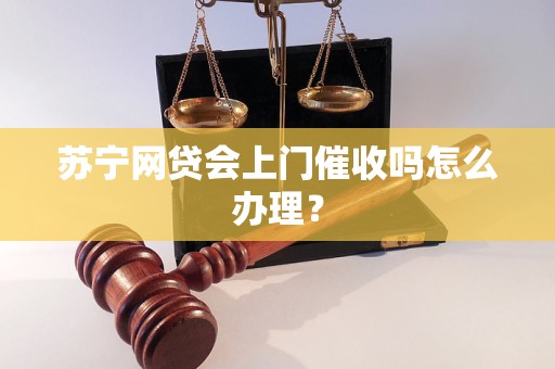 苏宁网贷会上门催收吗怎么办理？