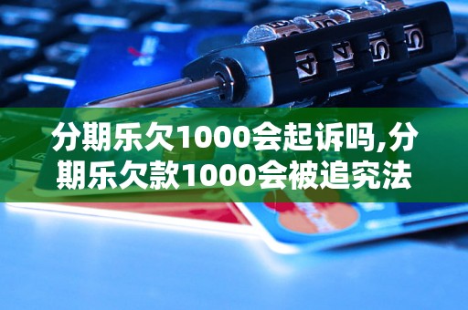 分期乐欠1000会起诉吗,分期乐欠款1000会被追究法律责任吗