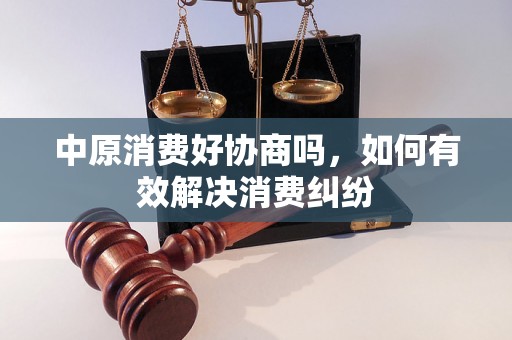 中原消费好协商吗，如何有效解决消费纠纷