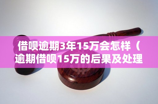 借呗逾期3年15万会怎样（逾期借呗15万的后果及处理方法）