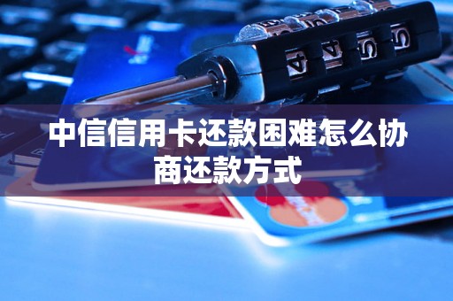中信信用卡还款困难怎么协商还款方式