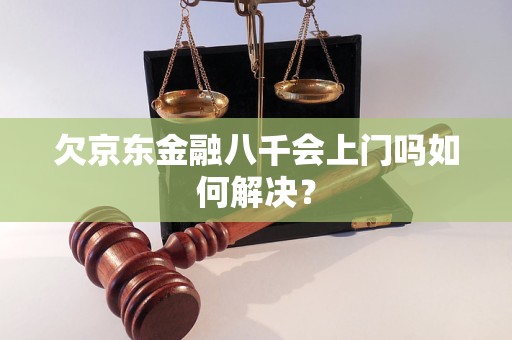 欠京东金融八千会上门吗如何解决？