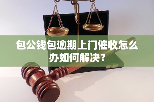 包公钱包逾期上门催收怎么办如何解决？