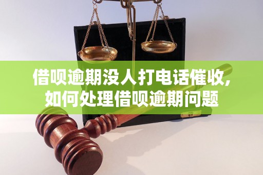 借呗逾期没人打电话催收,如何处理借呗逾期问题