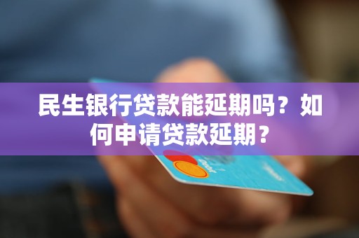 民生银行贷款能延期吗？如何申请贷款延期？