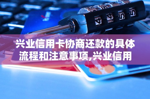 兴业信用卡协商还款的具体流程和注意事项,兴业信用卡协商还款的成功案例介绍