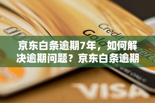 京东白条逾期7年，如何解决逾期问题？京东白条逾期7年的后果是什么？