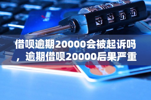 借呗逾期20000会被起诉吗，逾期借呗20000后果严重吗