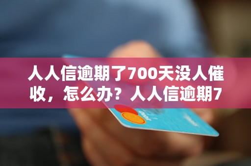 人人信逾期了700天没人催收，怎么办？人人信逾期700天没人催收，应该如何处理？