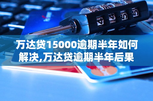 万达贷15000逾期半年如何解决,万达贷逾期半年后果及解决办法