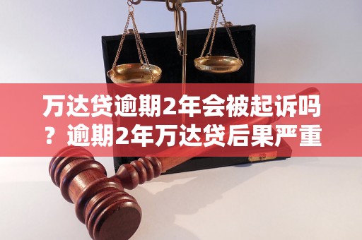 万达贷逾期2年会被起诉吗？逾期2年万达贷后果严重吗？