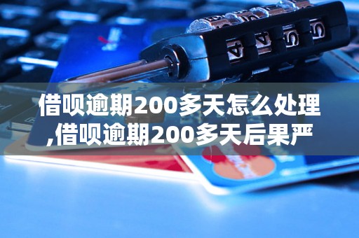 借呗逾期200多天怎么处理,借呗逾期200多天后果严重吗