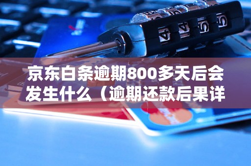 京东白条逾期800多天后会发生什么（逾期还款后果详解）