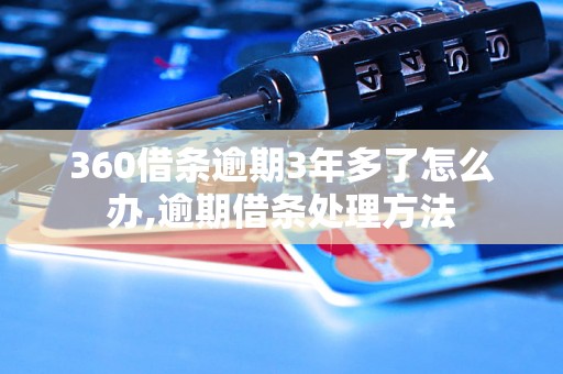 360借条逾期3年多了怎么办,逾期借条处理方法