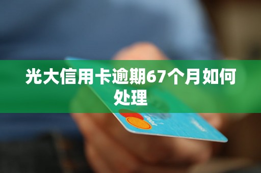 光大信用卡逾期67个月如何处理