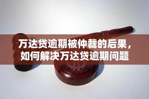 万达贷逾期被仲裁的后果，如何解决万达贷逾期问题