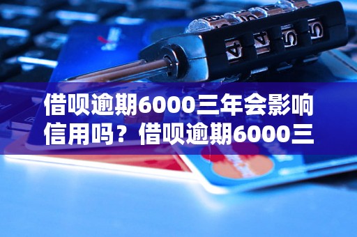 借呗逾期6000三年会影响信用吗？借呗逾期6000三年后怎么办？