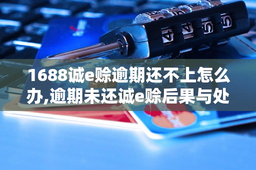 1688诚e赊逾期还不上怎么办,逾期未还诚e赊后果与处理方法