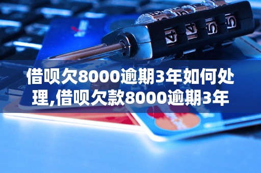 借呗欠8000逾期3年如何处理,借呗欠款8000逾期3年后果严重吗