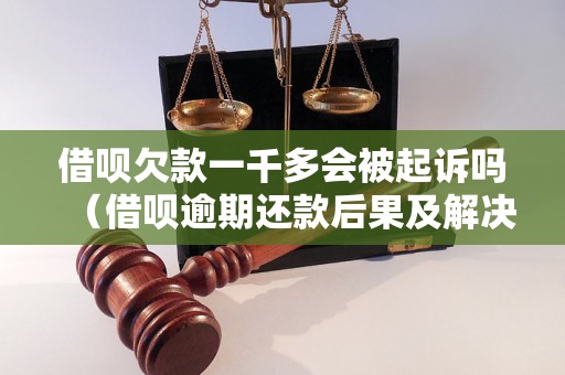 借呗欠款一千多会被起诉吗（借呗逾期还款后果及解决方法）