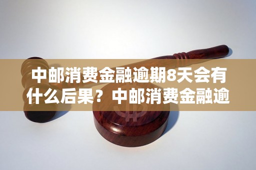 中邮消费金融逾期8天会有什么后果？中邮消费金融逾期8天的处理办法