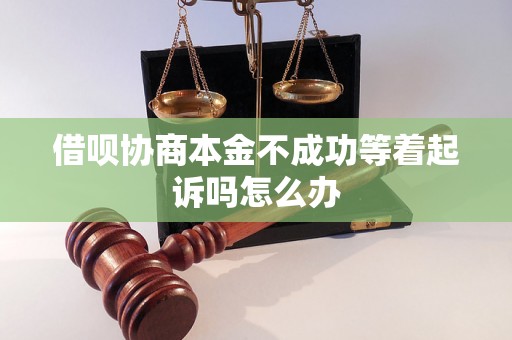 借呗协商本金不成功等着起诉吗怎么办