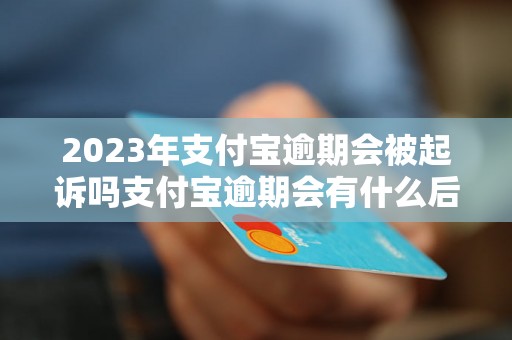 2023年支付宝逾期会被起诉吗支付宝逾期会有什么后果吗