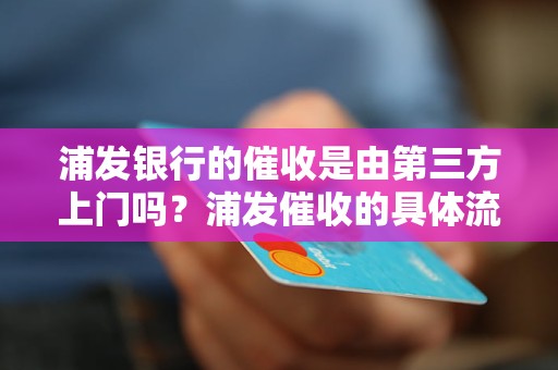 浦发银行的催收是由第三方上门吗？浦发催收的具体流程是怎样的？