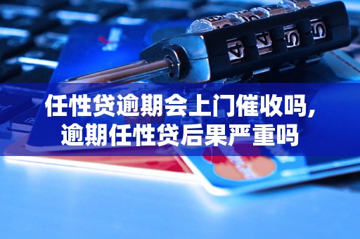 任性贷逾期会上门催收吗,逾期任性贷后果严重吗