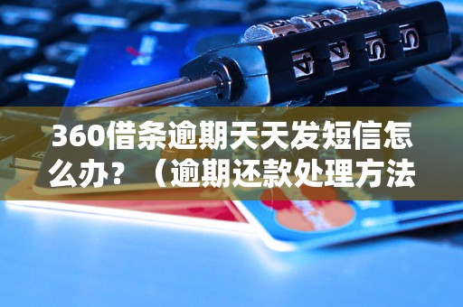 360借条逾期天天发短信怎么办？（逾期还款处理方法详解）