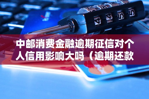 中邮消费金融逾期征信对个人信用影响大吗（逾期还款后的征信情况分析）