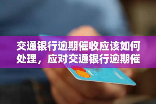 交通银行逾期催收应该如何处理，应对交通银行逾期催收的有效方法