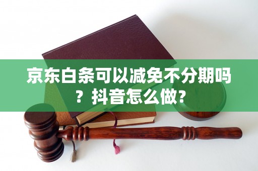 京东白条可以减免不分期吗？抖音怎么做？