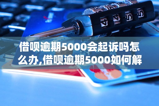 借呗逾期5000会起诉吗怎么办,借呗逾期5000如何解决