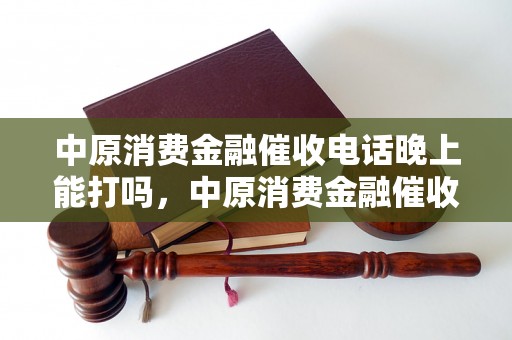 中原消费金融催收电话晚上能打吗，中原消费金融催收电话几点打