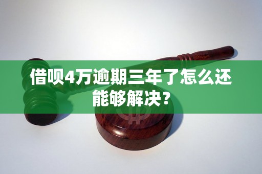 借呗4万逾期三年了怎么还能够解决？