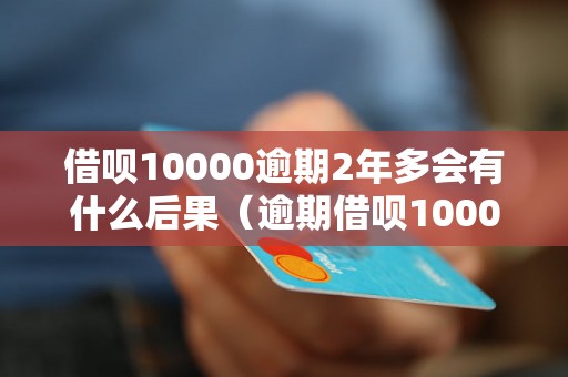 借呗10000逾期2年多会有什么后果（逾期借呗10000具体处理方式）