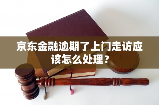 京东金融逾期了上门走访应该怎么处理？