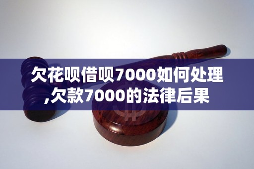 欠花呗借呗7000如何处理,欠款7000的法律后果