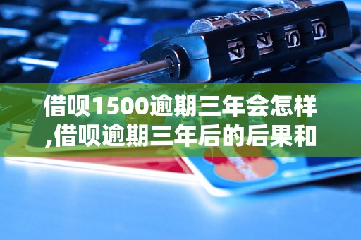 借呗1500逾期三年会怎样,借呗逾期三年后的后果和处理方法