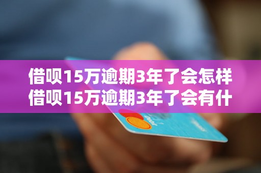 借呗15万逾期3年了会怎样借呗15万逾期3年了会有什么后果