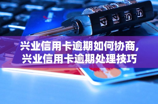 兴业信用卡逾期如何协商,兴业信用卡逾期处理技巧