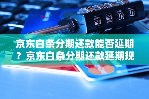 京东白条分期还款能否延期？京东白条分期还款延期规则解析